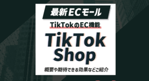【最新ECモール】TikTokのEC機能「TikTok Shop」とは？概要から期待できる効果まで徹底解説